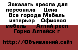 Заказать кресла для персонала  › Цена ­ 1 - Все города Мебель, интерьер » Офисная мебель   . Алтай респ.,Горно-Алтайск г.